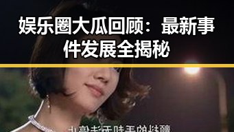 娱乐圈大瓜回顾：最新事件发展全揭秘