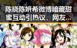 陈晓陈妍希微博暗藏甜蜜互动引热议，网友纷纷猜测恋情升温