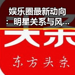 娱乐圈最新动向：明星关系与风波不断，真相令人深思