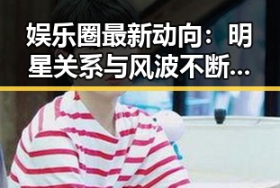 娱乐圈最新动向：明星关系与风波不断，真相令人深思